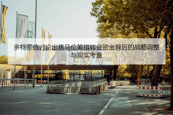 多特蒙德讨论出售马伦筹措转会资金背后的战略调整与现实考量