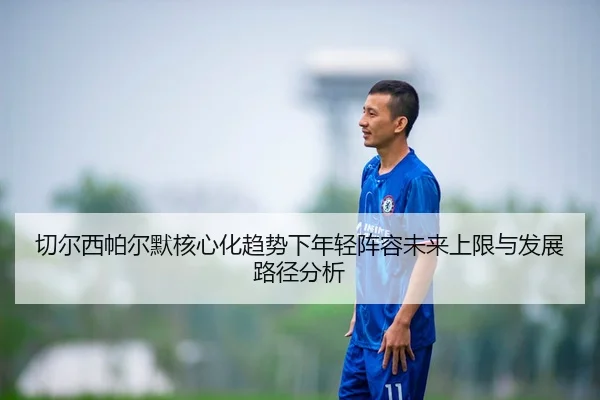 切尔西帕尔默核心化趋势下年轻阵容未来上限与发展路径分析