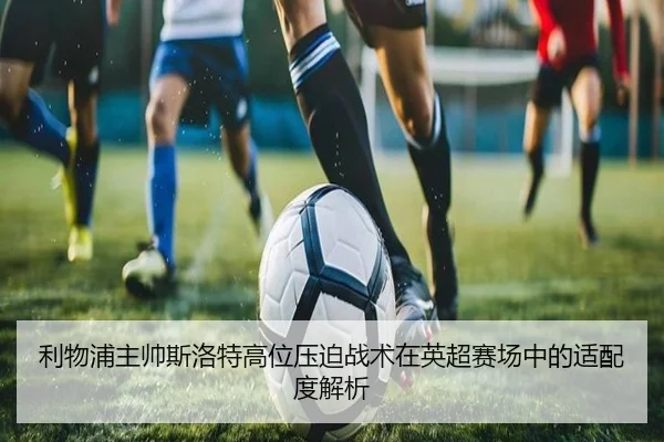 利物浦主帅斯洛特高位压迫战术在英超赛场中的适配度解析