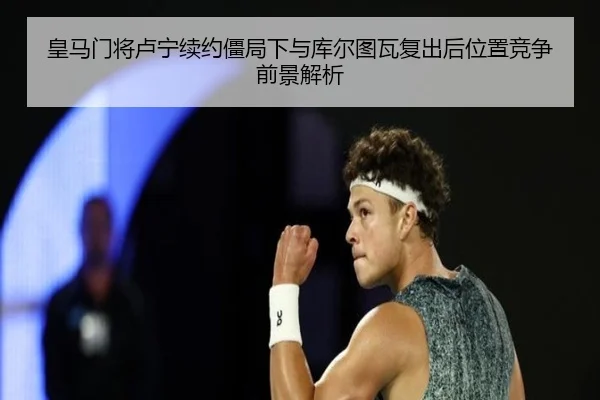 皇马门将卢宁续约僵局下与库尔图瓦复出后位置竞争前景解析