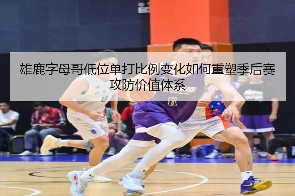 雄鹿字母哥低位单打比例变化如何重塑季后赛攻防价值体系