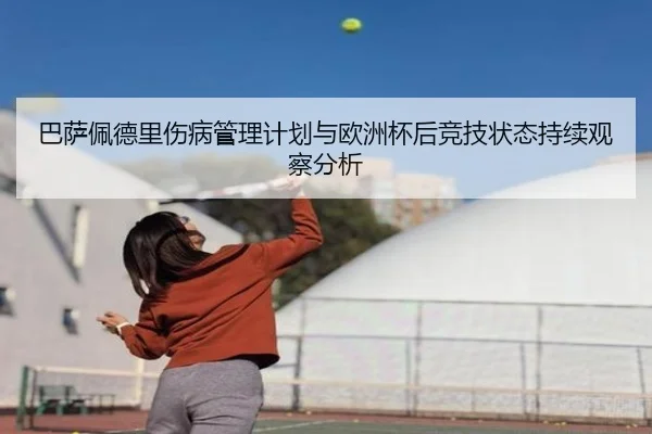 巴萨佩德里伤病管理计划与欧洲杯后竞技状态持续观察分析