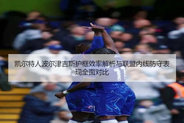 凯尔特人波尔津吉斯护框效率解析与联盟内线防守表现全面对比