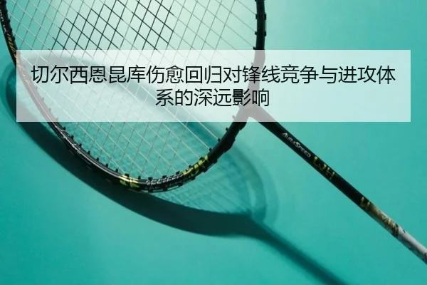 切尔西恩昆库伤愈回归对锋线竞争与进攻体系的深远影响