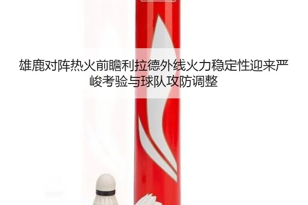 雄鹿对阵热火前瞻利拉德外线火力稳定性迎来严峻考验与球队攻防调整