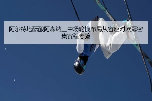 阿尔特塔酝酿阿森纳三中场轮换布局从容应对欧冠密集赛程考验
