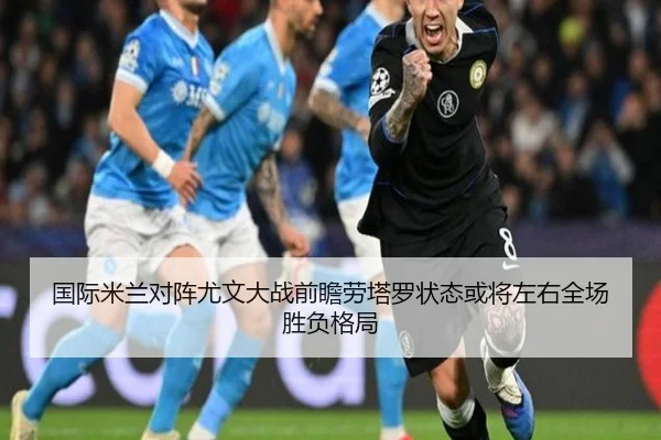 国际米兰对阵尤文大战前瞻劳塔罗状态或将左右全场胜负格局