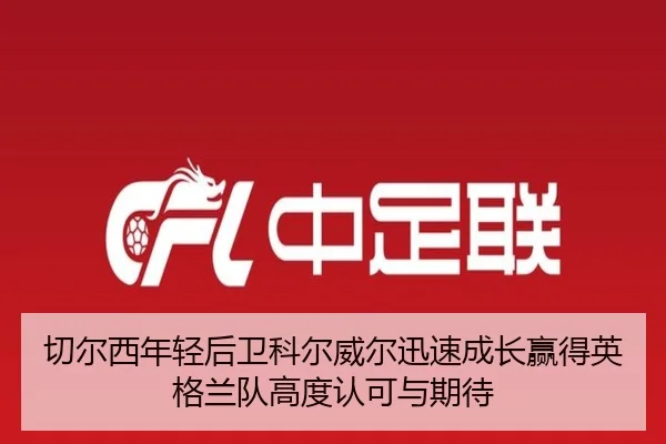 切尔西年轻后卫科尔威尔迅速成长赢得英格兰队高度认可与期待