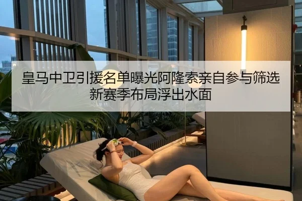 皇马中卫引援名单曝光阿隆索亲自参与筛选新赛季布局浮出水面