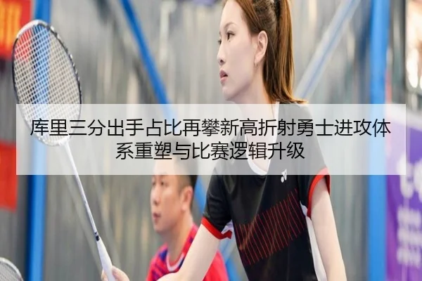 库里三分出手占比再攀新高折射勇士进攻体系重塑与比赛逻辑升级