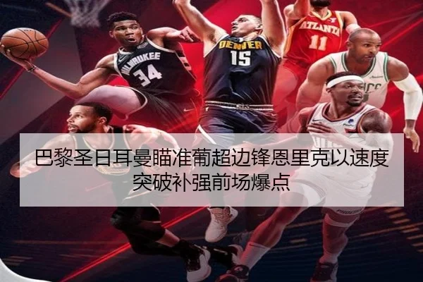 巴黎圣日耳曼瞄准葡超边锋恩里克以速度突破补强前场爆点